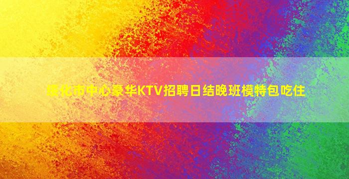 绥化市中心豪华KTV招聘日结晚班模特包吃住
