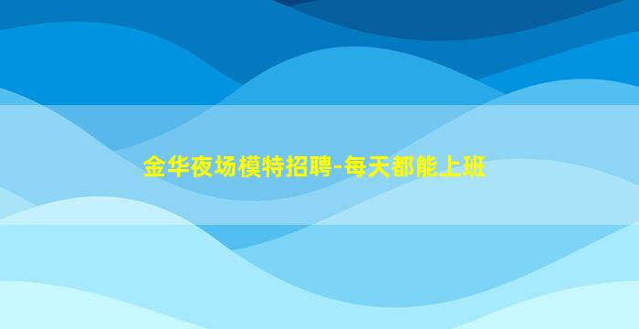 金华夜场模特招聘-每天都能上班